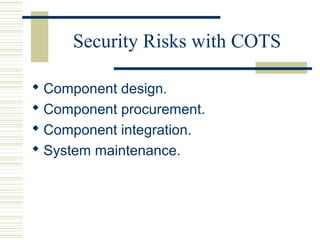 Security Risks with COTS

 Component design.
 Component procurement.
 Component integration.
 System maintenance.
 