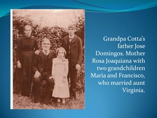Grandpa Cotta’s
         father Jose
 Domingos. Mother
Rosa Joaquiana with
 two grandchildren
Maria and Francisco,
  who married aunt
           Virginia.
 