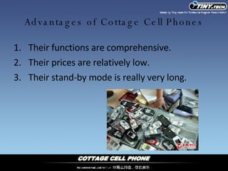 Advantages of Cottage Cell Phones Their functions are comprehensive. Their prices are relatively low. Their stand-by mode is really very long. 