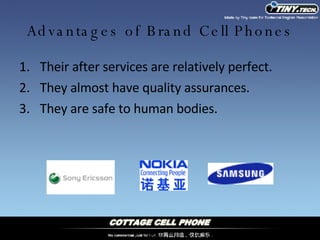 Advantages of Brand Cell Phones Their after services are relatively perfect. They almost have quality assurances. They are safe to human bodies. 