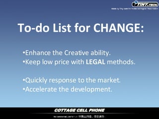 Enhance the Creative ability. Keep low price with  LEGAL  methods. Quickly response to the market. Accelerate the development. To-do List for CHANGE: 