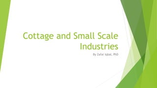 Cottage and Small Scale
Industries
By Zafar Iqbal, PhD
 
