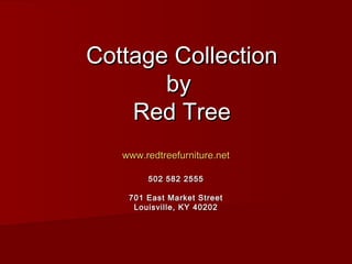 Cottage Collection
       by
    Red Tree
   www.redtreefurniture.net

        502 582 2555

    701 East Market Street
     Louisville, KY 40202
 