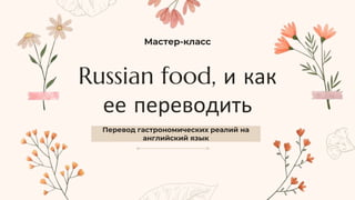 Russian food, и как
ее переводить
Перевод гастрономических реалий на
английский язык
Мастер-класс
 