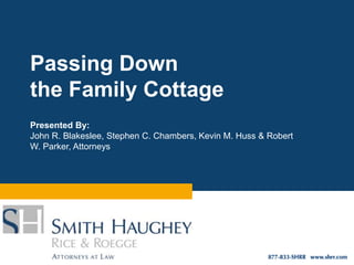Passing Down 
the Family Cottage 
Presented By: 
John R. Blakeslee, Stephen C. Chambers, Kevin M. Huss & Robert 
W. Parker, Attorneys 
 