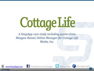 A SnapApp case study including quotes from
         Meagan Hamel, Online Manager for Cottage Life
                         Media, Inc.




www.SnapApp.com    Facebook.com/SnapApp   @Snap_App   855-SNAP-APP
 