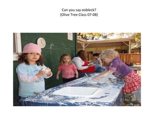 Can you say oobleck?
(Olive Tree Class 07-08)