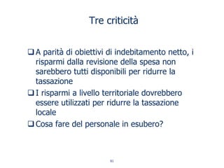 Tre criticità
A parità di obiettivi di indebitamento netto, i
risparmi dalla revisione della spesa non
sarebbero tutti disponibili per ridurre la
tassazione
I risparmi a livello territoriale dovrebbero
essere utilizzati per ridurre la tassazione
locale
Cosa fare del personale in esubero?
61
 