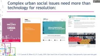 Complex urban social issues need more than
technology for resolution:
T. P. Lauriault, R. Bloom & J.-N. Landry, 2018, Open Smart Cities in Canada Project, https://www.opennorth.ca/open-smart-cities-guide
 