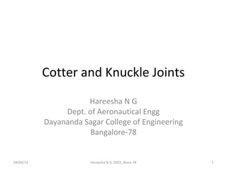 Cotter and Knuckle Joints
                      Hareesha N G
                Dept. of Aeronautical Engg
           Dayananda Sagar College of Engineering
                       Bangalore-78


04/04/13               Hareesha N G, DSCE, Blore-78   1
 