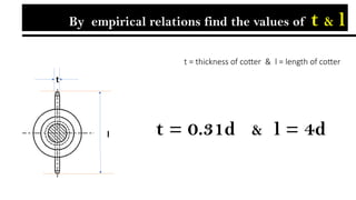t = 0.31d & l = 4d
t = thickness of cotter & l = length of cotter
l
t
By empirical relations find the values of t & l
 