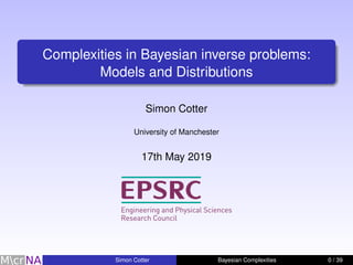 Complexities in Bayesian inverse problems:
Models and Distributions
Simon Cotter
University of Manchester
17th May 2019
Simon Cotter Bayesian Complexities 0 / 39
 