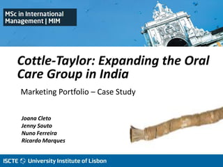 Marketing Portfolio – Case Study
Joana Cleto
Jenny Souto
Nuno Ferreira
Ricardo Marques
Cottle-Taylor: Expanding the Oral
Care Group in India
 