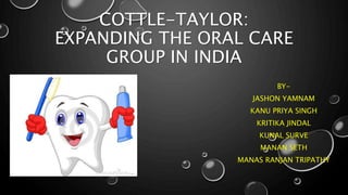 COTTLE-TAYLOR: 
EXPANDING THE ORAL CARE 
GROUP IN INDIA 
BY-JASHON 
YAMNAM 
KANU PRIYA SINGH 
KRITIKA JINDAL 
KUNAL SURVE 
MANAN SETH 
MANAS RANJAN TRIPATHY 
 