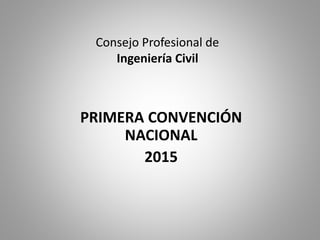 Consejo Profesional de
Ingeniería Civil
PRIMERA CONVENCIÓN
NACIONAL
2015
 