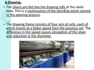 8.Drawing-
 The slivers are fed into the drawing rolls at the same
time. This is a continuation of the blending which sta...