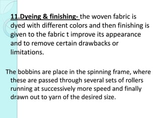 11.Dyeing & finishing- the woven fabric is
dyed with different colors and then finishing is
given to the fabric t improve ...
