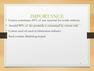 IMPORTANCE
• Cotton constitutes 85% of raw material for textile industry
• Around 80% of the pesticide is consumed by cotton only
• Cotton seed oil used in lubrication industry
• Seed contain alkaloid gossypol
4
 