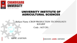 DISCOVER . LEARN . EMPOWER
TOPIC :COTTON
UNIVERSITY INSTITUTE OF
AGRICULTURAL SCIENCES
Subject Name :CROP PRODUCTION TECHNOLOGY-
KHARIF
Code : AGT-201
 