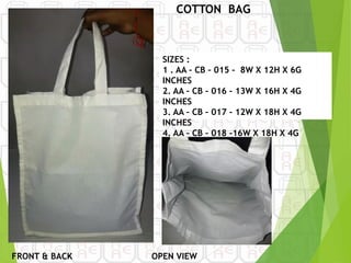 FRONT & BACK
COTTON BAG
SIZES :
1 . AA – CB – 015 - 8W X 12H X 6G
INCHES
2. AA – CB – 016 - 13W X 16H X 4G
INCHES
3. AA – CB – 017 - 12W X 18H X 4G
INCHES
4. AA – CB – 018 -16W X 18H X 4G
INCHES
OPEN VIEW
 