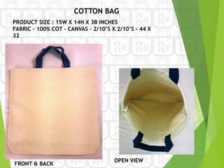 FRONT & BACK
PRODUCT SIZE : 15W X 14H X 3B INCHES
FABRIC – 100% COT – CANVAS – 2/10’S X 2/10’S – 44 X
32
OPEN VIEW
COTTON BAG
 