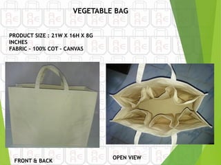 FRONT & BACK
VEGETABLE BAG
PRODUCT SIZE : 21W X 16H X 8G
INCHES
FABRIC – 100% COT - CANVAS
OPEN VIEW
 