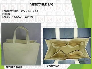 FRONT & BACK
PRODUCT SIZE : 16W X 14H X 8G
INCHES
FABRIC – 100% COT - CANVAS
OPEN VIEW
VEGETABLE BAG
 