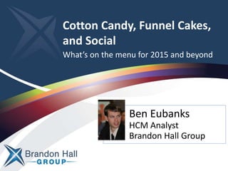 Cotton Candy, Funnel Cakes,
and Social
Ben Eubanks
HCM Analyst
Brandon Hall Group
What’s on the menu for 2015 and beyond
 