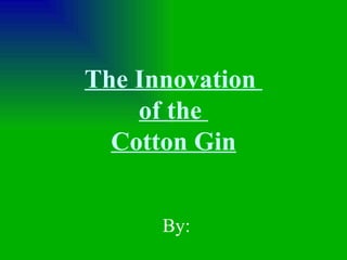 The Innovation  of the  Cotton Gin By: 