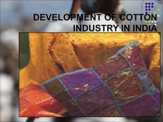 DEVELOPMENT OF COTTON
INDUSTRY IN INDIA
 