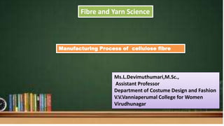 Fibre and Yarn Science
Manufacturing Process of cellulose fibre
Ms.L.Devimuthumari,M.Sc.,
Assistant Professor
Department of Costume Design and Fashion
V.V.Vanniaperumal College for Women
Virudhunagar
 