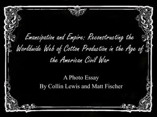 Emancipation and Empire: Reconstructing the
Worldwide Web of Cotton Production in the Age of
the American Civil War
A Photo Essay
By Collin Lewis and Matt Fischer
 