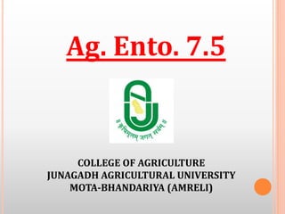 COLLEGE OF AGRICULTURE
JUNAGADH AGRICULTURAL UNIVERSITY
MOTA-BHANDARIYA (AMRELI)
Ag. Ento. 7.5
 