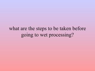 what are the steps to be taken before
going to wet processing?
 