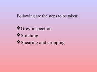 Following are the steps to be taken:
Grey inspection
Stitching
Shearing and cropping
 