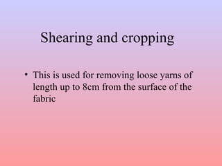 Shearing and cropping
• This is used for removing loose yarns of
length up to 8cm from the surface of the
fabric
 