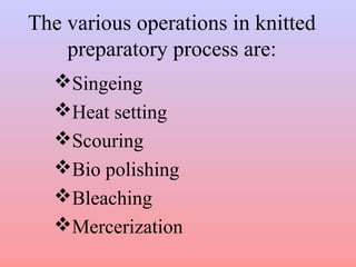 The various operations in knitted
preparatory process are:
Singeing
Heat setting
Scouring
Bio polishing
Bleaching
Mercerization
 