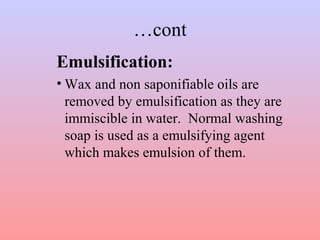 …cont
Emulsification:
• Wax and non saponifiable oils are
removed by emulsification as they are
immiscible in water. Normal washing
soap is used as a emulsifying agent
which makes emulsion of them.
 
