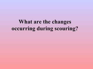 What are the changes
occurring during scouring?
 