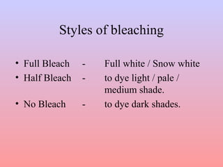 Styles of bleaching
• Full Bleach - Full white / Snow white
• Half Bleach - to dye light / pale /
medium shade.
• No Bleach - to dye dark shades.
 