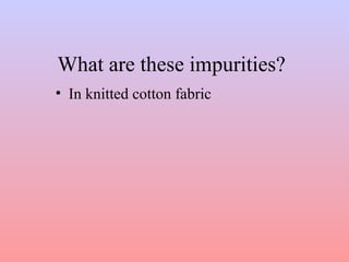 What are these impurities?
• In knitted cotton fabric
 