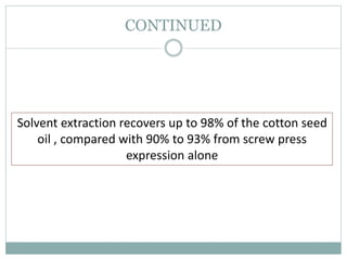 CONTINUED
Solvent extraction recovers up to 98% of the cotton seed
oil , compared with 90% to 93% from screw press
expression alone
 