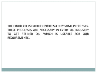 THE CRUDE OIL IS FURTHER PROCESSED BY SOME PROCESSES.
THESE PROCESSES ARE NECESSARY IN EVERY OIL INDUSTRY
TO GET REFINED OIL ,WHICH IS USEABLE FOR OUR
REQUIREMENTS .
 