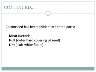 CONTINUED….
Cottonseed has been divided into three parts;
Meat (Kernels)
Hull (outer hard covering of seed)
Lint ( soft white fibers)
 