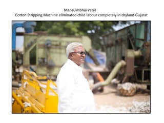 Mansukhbhai Patel
Cotton Stripping Machine eliminated child labour completely in dryland Gujarat
 