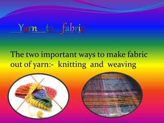 The two important ways to make fabric
out of yarn:- knitting and weaving
 