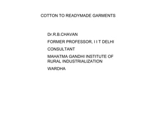 COTTON TO READYMADE GARMENTS Dr.R.B.CHAVAN FORMER PROFESSOR, I I T DELHI CONSULTANT MAHATMA GANDHI INSTITUTE OF RURAL INDUSTRIALIZATION WARDHA 