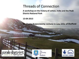 Threads of Connection
A workshop on the history of cotton, India and the Peak
District National Park

13-04-2013

Dr. Chamu Kuppuswamy, Lecturer in Law, Univ. of Sheffield
 