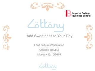 Add Sweetness to Your Day
Food culture presentation
Chelsea group 3
Monday 12/10/2015
 