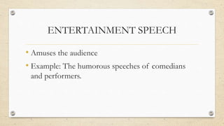 ENTERTAINMENT SPEECH
• Amuses the audience
• Example: The humorous speeches of comedians
and performers.
 